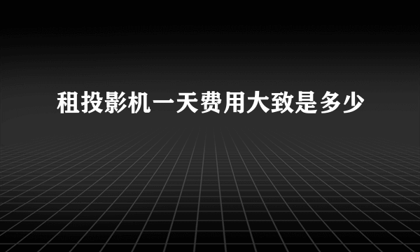 租投影机一天费用大致是多少