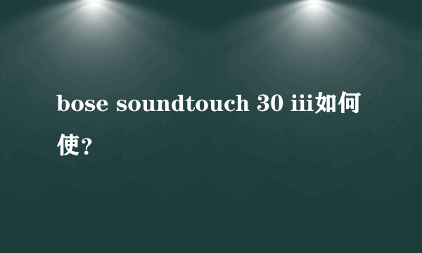 bose soundtouch 30 iii如何使？