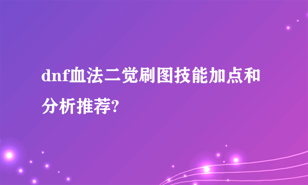 dnf血法二觉刷图技能加点和分析推荐?