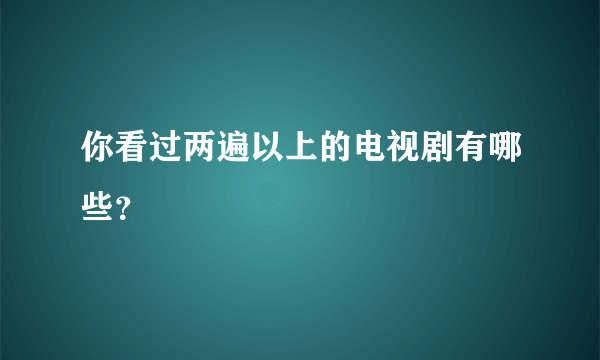 你看过两遍以上的电视剧有哪些？