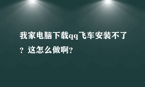 我家电脑下载qq飞车安装不了？这怎么做啊？