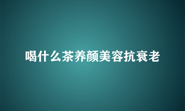 喝什么茶养颜美容抗衰老