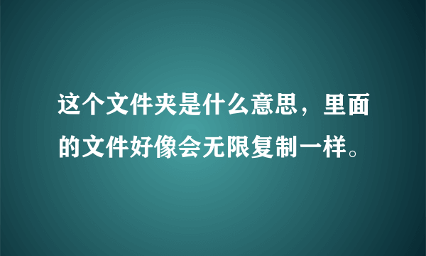 这个文件夹是什么意思，里面的文件好像会无限复制一样。