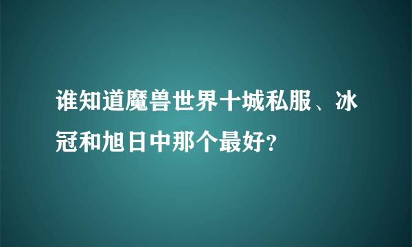 谁知道魔兽世界十城私服、冰冠和旭日中那个最好？