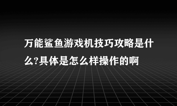 万能鲨鱼游戏机技巧攻略是什么?具体是怎么样操作的啊