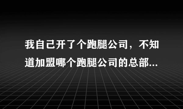 我自己开了个跑腿公司，不知道加盟哪个跑腿公司的总部比较好？