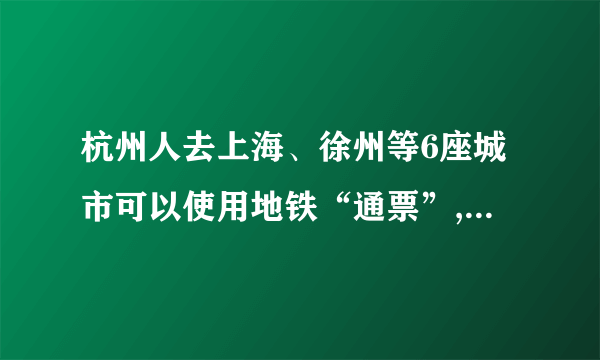 杭州人去上海、徐州等6座城市可以使用地铁“通票”, 你怎么看？