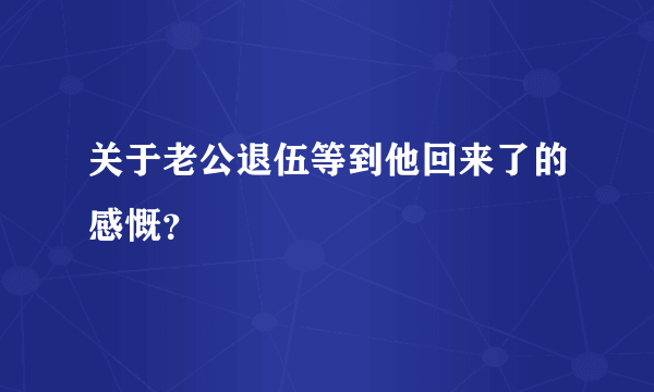 关于老公退伍等到他回来了的感慨？