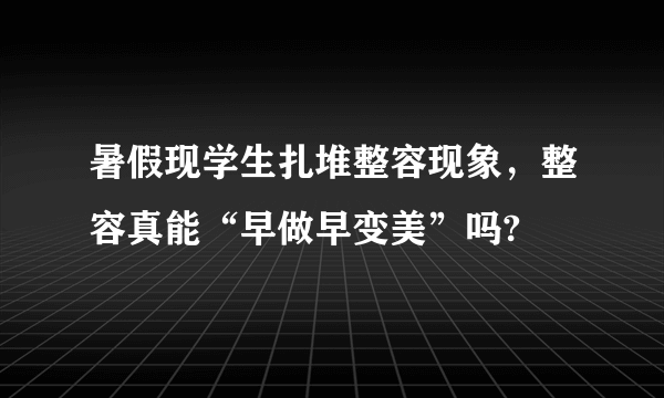 暑假现学生扎堆整容现象，整容真能“早做早变美”吗?