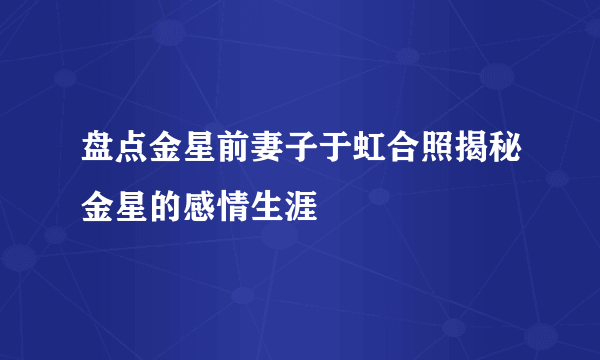 盘点金星前妻子于虹合照揭秘金星的感情生涯