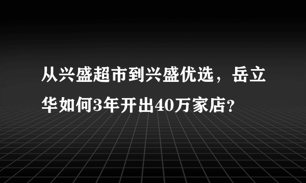 从兴盛超市到兴盛优选，岳立华如何3年开出40万家店？