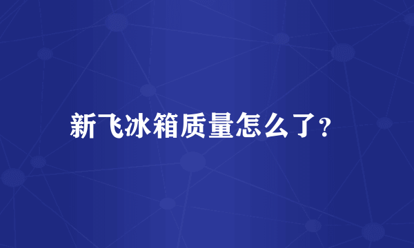 新飞冰箱质量怎么了？