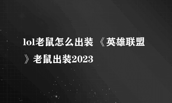 lol老鼠怎么出装 《英雄联盟》老鼠出装2023