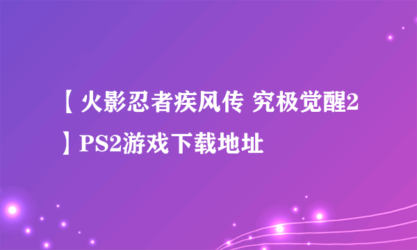 【火影忍者疾风传 究极觉醒2】PS2游戏下载地址