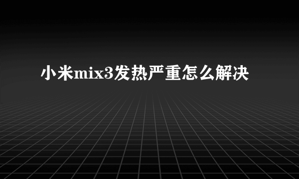 小米mix3发热严重怎么解决