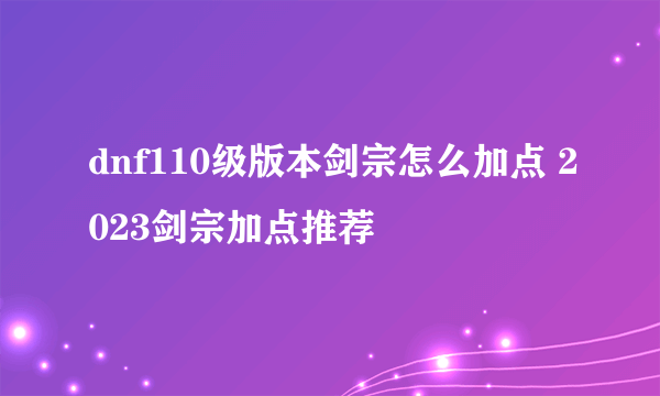 dnf110级版本剑宗怎么加点 2023剑宗加点推荐