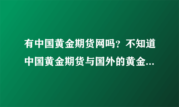 有中国黄金期货网吗？不知道中国黄金期货与国外的黄金期货一样吗？