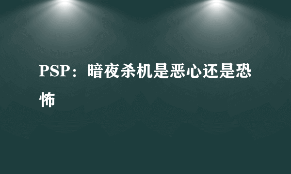 PSP：暗夜杀机是恶心还是恐怖