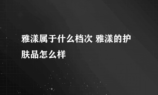 雅漾属于什么档次 雅漾的护肤品怎么样