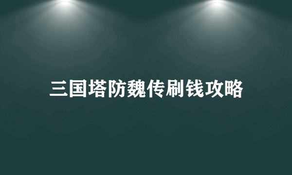 三国塔防魏传刷钱攻略