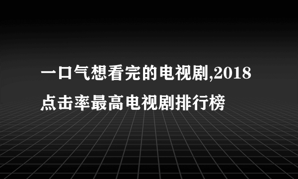 一口气想看完的电视剧,2018点击率最高电视剧排行榜