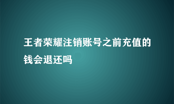 王者荣耀注销账号之前充值的钱会退还吗