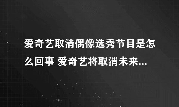 爱奇艺取消偶像选秀节目是怎么回事 爱奇艺将取消未来几年偶像选秀节目最新消息