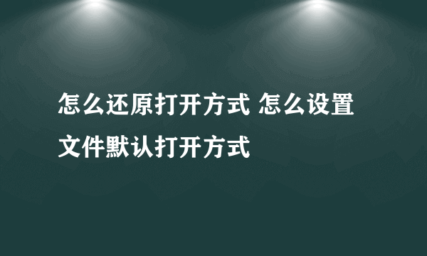 怎么还原打开方式 怎么设置文件默认打开方式