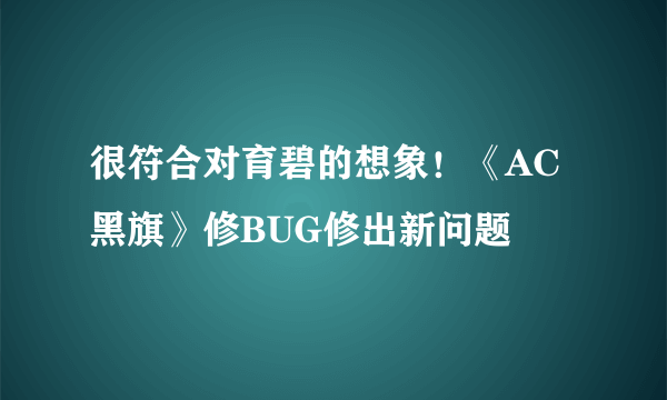 很符合对育碧的想象！《AC黑旗》修BUG修出新问题