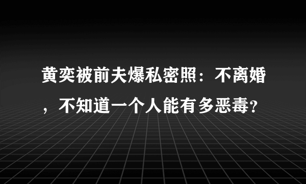 黄奕被前夫爆私密照：不离婚，不知道一个人能有多恶毒？