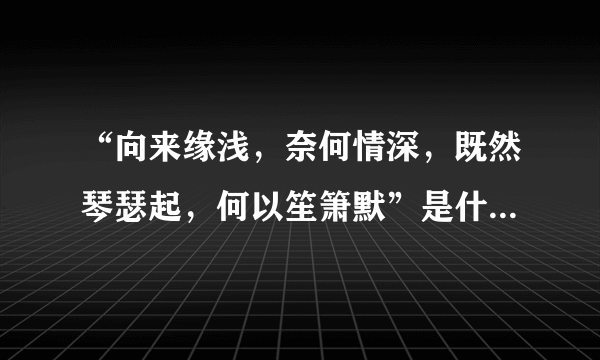 “向来缘浅，奈何情深，既然琴瑟起，何以笙箫默”是什么意思？