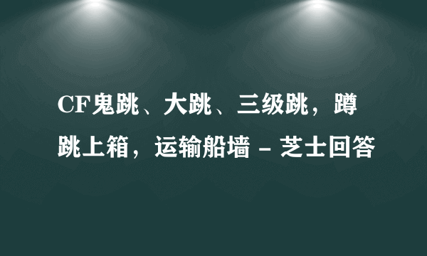 CF鬼跳、大跳、三级跳，蹲跳上箱，运输船墙 - 芝士回答