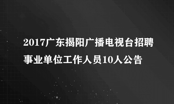 2017广东揭阳广播电视台招聘事业单位工作人员10人公告