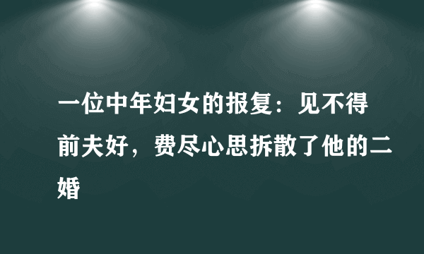 一位中年妇女的报复：见不得前夫好，费尽心思拆散了他的二婚