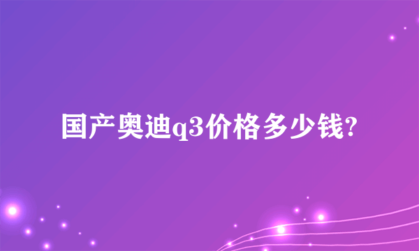 国产奥迪q3价格多少钱?