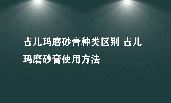 吉儿玛磨砂膏种类区别 吉儿玛磨砂膏使用方法