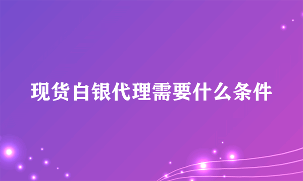 现货白银代理需要什么条件