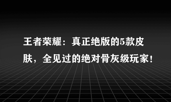 王者荣耀：真正绝版的5款皮肤，全见过的绝对骨灰级玩家！