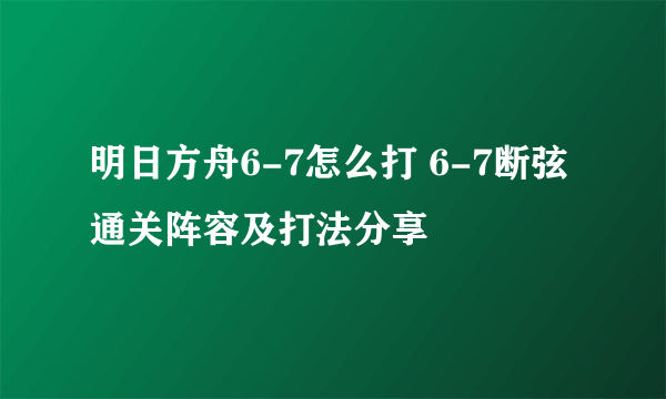 明日方舟6-7怎么打 6-7断弦通关阵容及打法分享