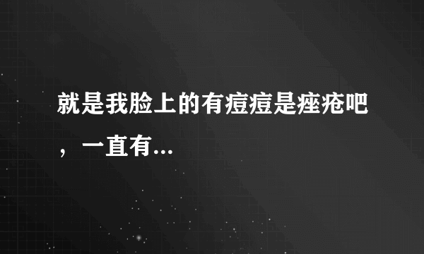 就是我脸上的有痘痘是痤疮吧，一直有...