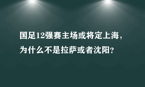 国足12强赛主场或将定上海，为什么不是拉萨或者沈阳？