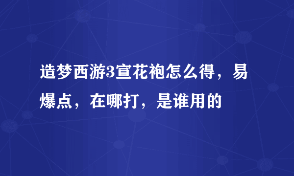 造梦西游3宣花袍怎么得，易爆点，在哪打，是谁用的