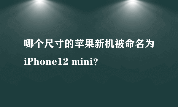 哪个尺寸的苹果新机被命名为iPhone12 mini？