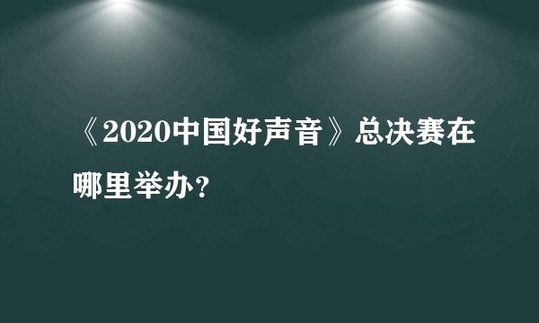 《2020中国好声音》总决赛在哪里举办？