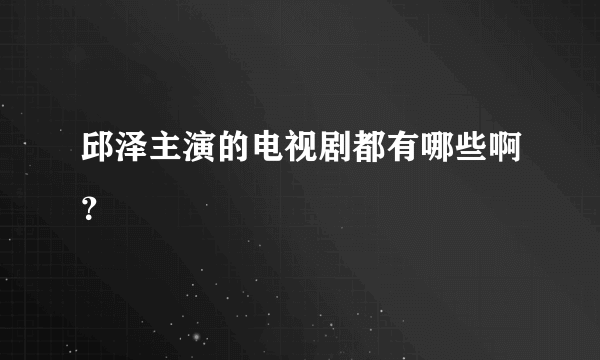 邱泽主演的电视剧都有哪些啊？