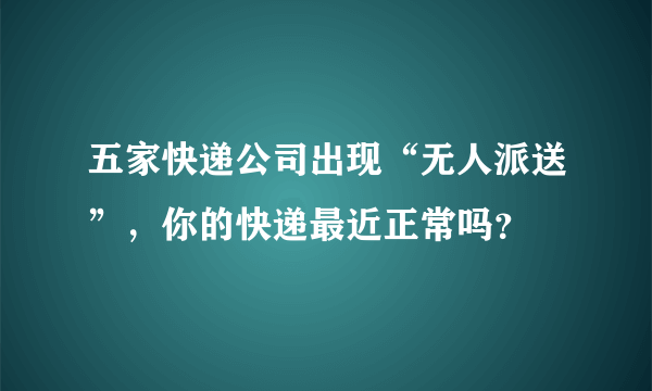 五家快递公司出现“无人派送”，你的快递最近正常吗？