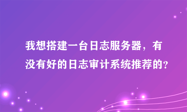 我想搭建一台日志服务器，有没有好的日志审计系统推荐的？