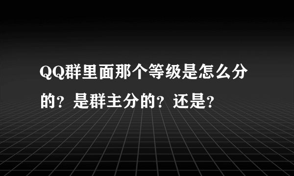 QQ群里面那个等级是怎么分的？是群主分的？还是？