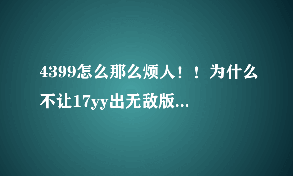 4399怎么那么烦人！！为什么不让17yy出无敌版的造梦西游，妈的 你他妈怕人气高过4399呗，操