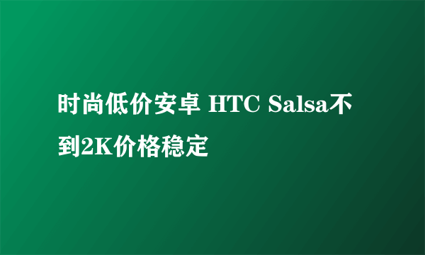 时尚低价安卓 HTC Salsa不到2K价格稳定